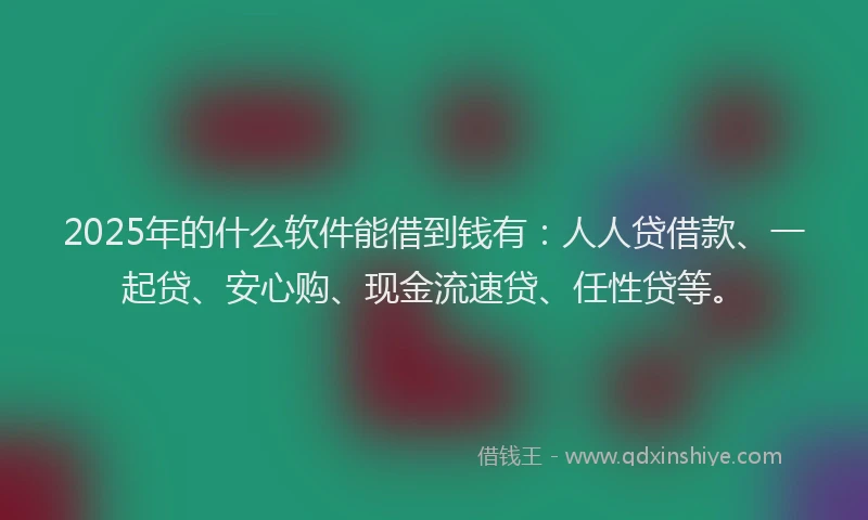 2025年的什么软件能借到钱有：人人贷借款、一起贷、安心购、现金流速贷、任性贷等。