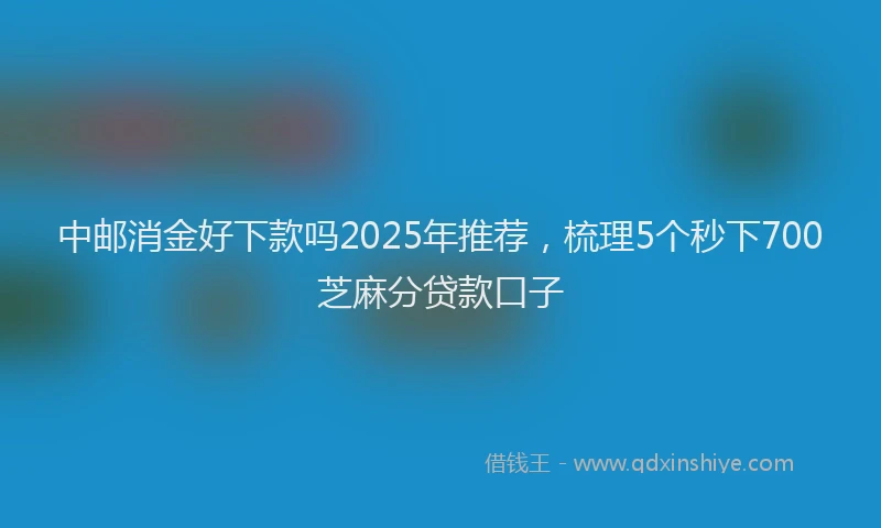 中邮消金好下款吗2025年推荐，梳理5个秒下700芝麻分贷款口子