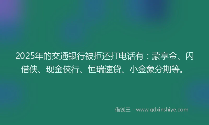 2025年的交通银行被拒还打电话有：蒙享金、闪借侠、现金侠行、恒瑞速贷、小金象分期等。