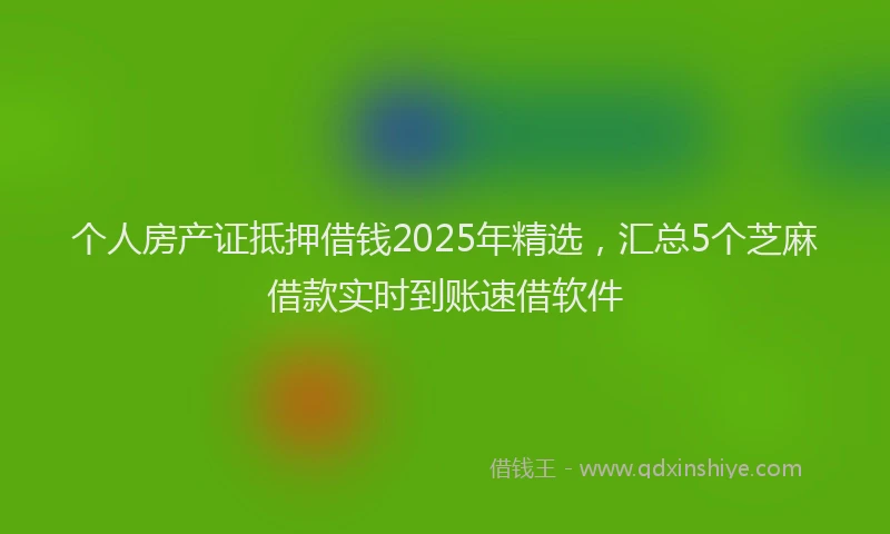 个人房产证抵押借钱2025年精选，汇总5个芝麻借款实时到账速借软件