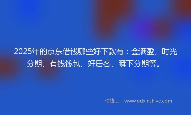2025年的京东借钱哪些好下款有：金满盈、时光分期、有钱钱包、好居客、瞬下分期等。