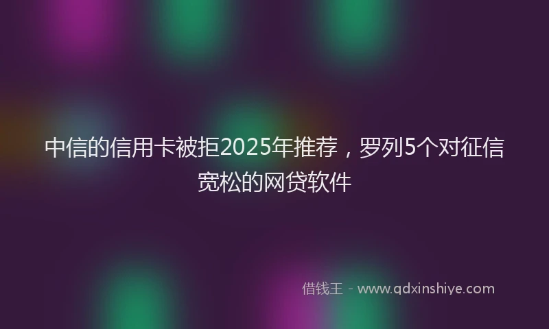中信的信用卡被拒2025年推荐，罗列5个对征信宽松的网贷软件