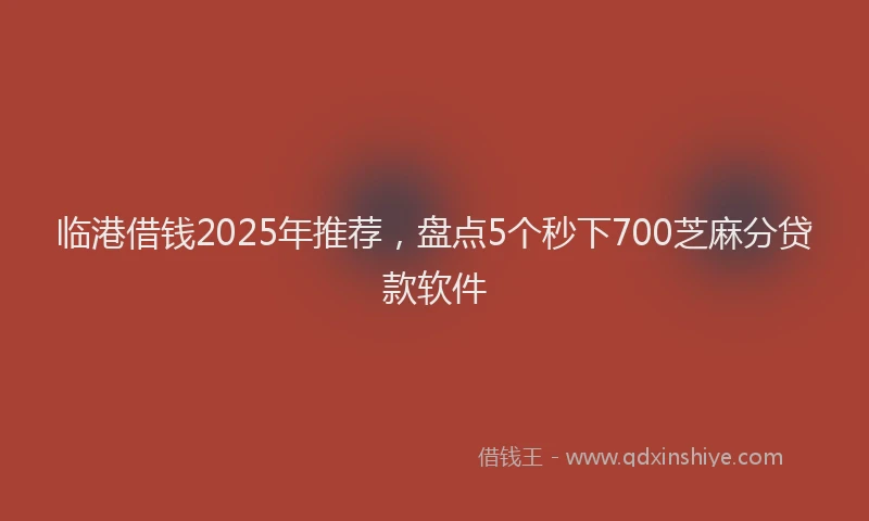 临港借钱2025年推荐，盘点5个秒下700芝麻分贷款软件