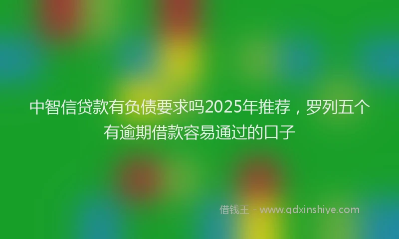 中智信贷款有负债要求吗2025年推荐，罗列五个有逾期借款容易通过的口子