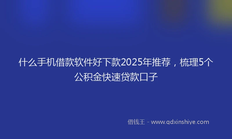 什么手机借款软件好下款2025年推荐，梳理5个公积金快速贷款口子