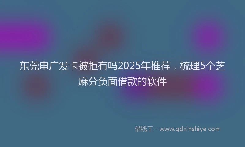 东莞申广发卡被拒有吗2025年推荐，梳理5个芝麻分负面借款的软件