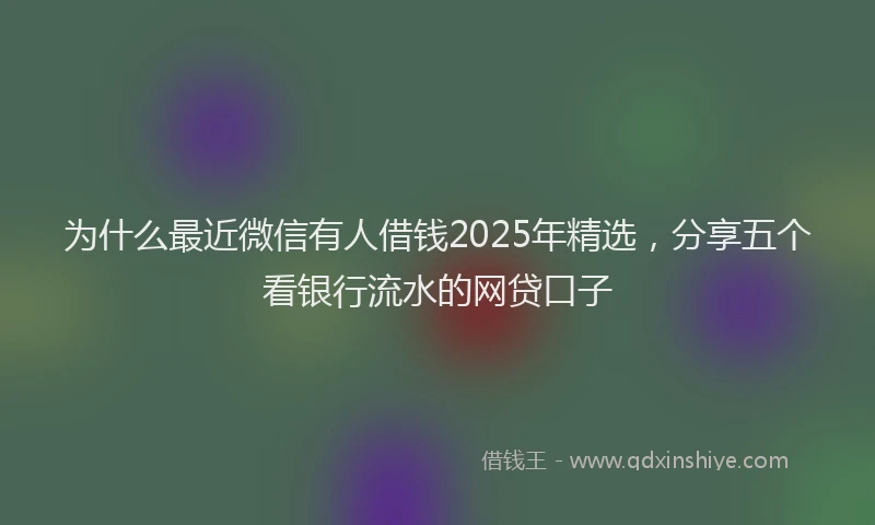 为什么最近微信有人借钱2025年精选，分享五个看银行流水的网贷口子