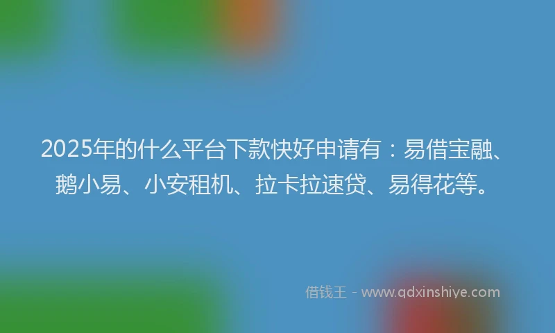 2025年的什么平台下款快好申请有：易借宝融、鹅小易、小安租机、拉卡拉速贷、易得花等。
