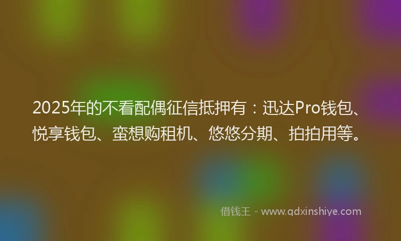 2025年的不看配偶征信抵押有：迅达Pro钱包、悦享钱包、蛮想购租机、悠悠分期、拍拍用等。