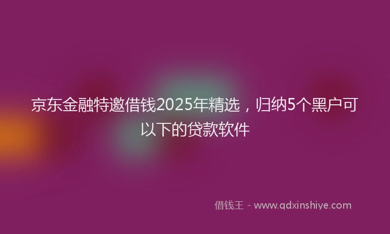 京东金融特邀借钱2025年精选，归纳5个黑户可以下的贷款软件