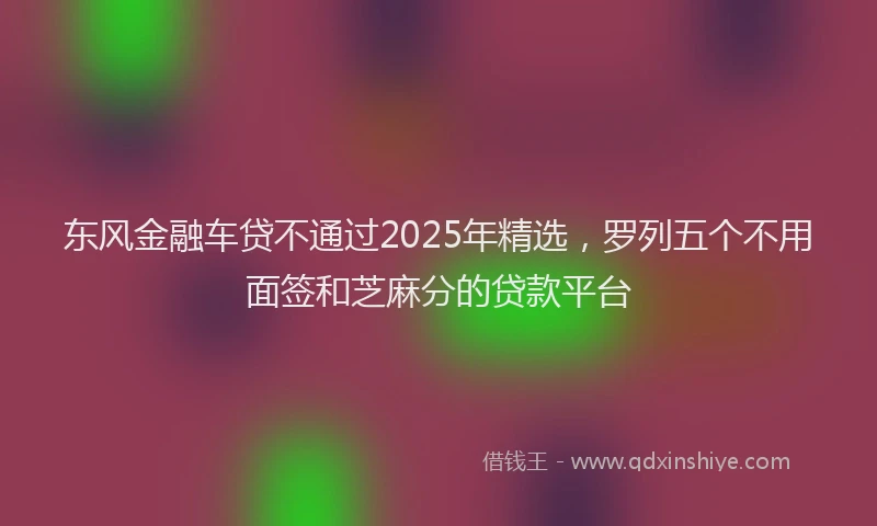 东风金融车贷不通过2025年精选，罗列五个不用面签和芝麻分的贷款平台