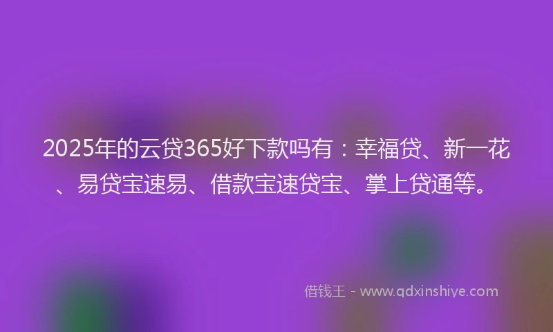 2025年的云贷365好下款吗有：幸福贷、新一花、易贷宝速易、借款宝速贷宝、掌上贷通等。