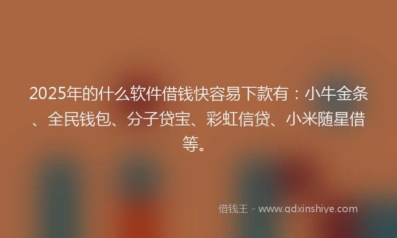 2025年的什么软件借钱快容易下款有：小牛金条、全民钱包、分子贷宝、彩虹信贷、小米随星借等。