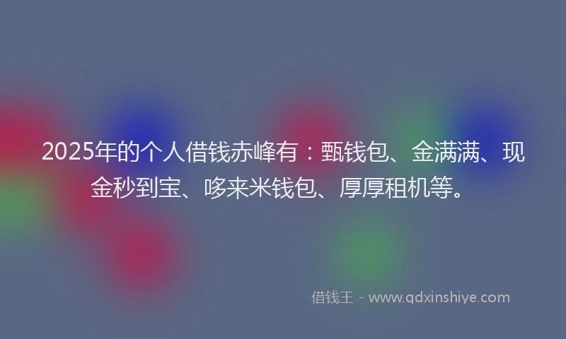 2025年的个人借钱赤峰有：甄钱包、金满满、现金秒到宝、哆来米钱包、厚厚租机等。