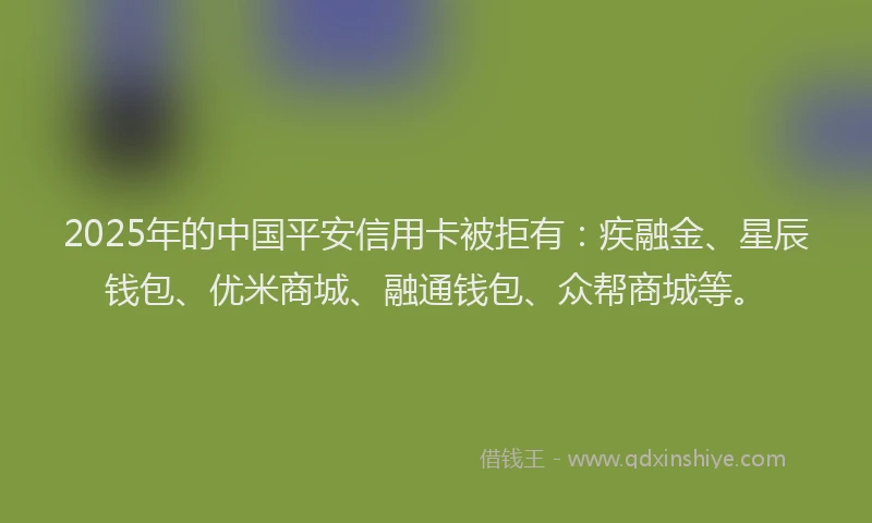 2025年的中国平安信用卡被拒有：疾融金、星辰钱包、优米商城、融通钱包、众帮商城等。