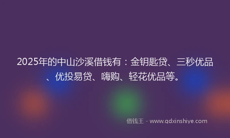 2025年的中山沙溪借钱有：金钥匙贷、三秒优品、优投易贷、嗨购、轻花优品等。