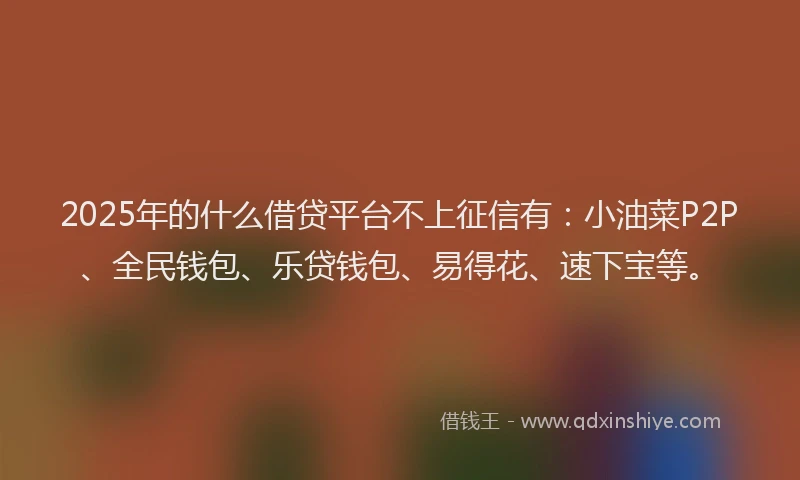2025年的什么借贷平台不上征信有：小油菜P2P、全民钱包、乐贷钱包、易得花、速下宝等。
