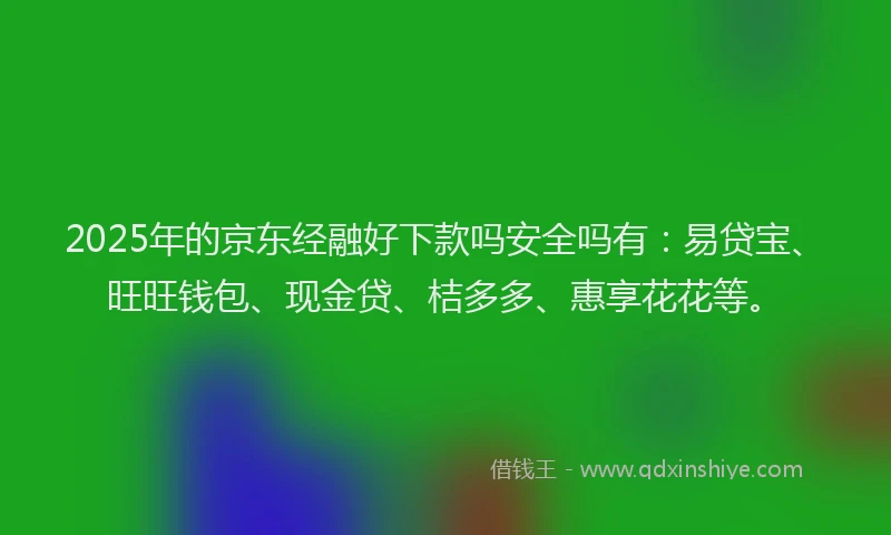 2025年的京东经融好下款吗安全吗有：易贷宝、旺旺钱包、现金贷、桔多多、惠享花花等。