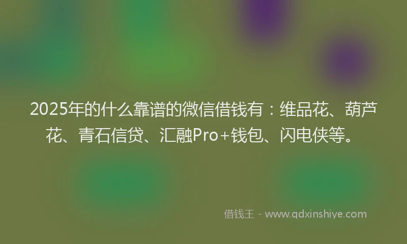 2025年的什么靠谱的微信借钱有：维品花、葫芦花、青石信贷、汇融Pro+钱包、闪电侠等。