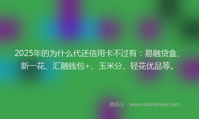 2025年的为什么代还信用卡不过有：易融贷盒、新一花、汇融钱包+、玉米分、轻花优品等。