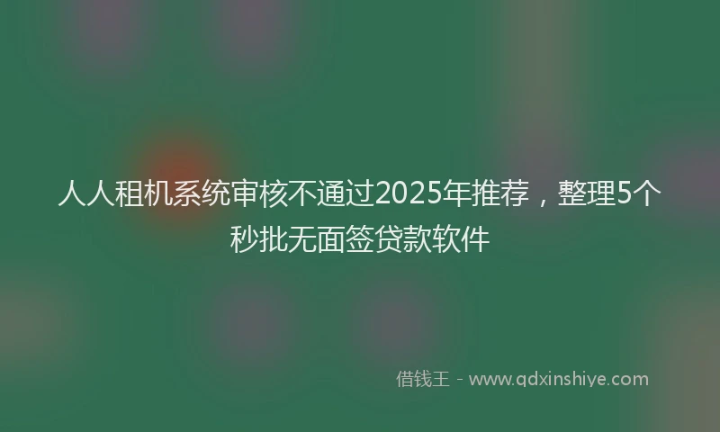人人租机系统审核不通过2025年推荐，整理5个秒批无面签贷款软件