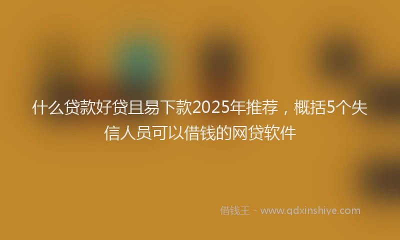 什么贷款好贷且易下款2025年推荐，概括5个失信人员可以借钱的网贷软件