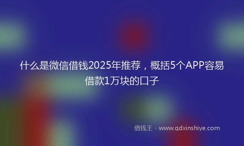 什么是微信借钱2025年推荐，概括5个APP容易借款1万块的口子