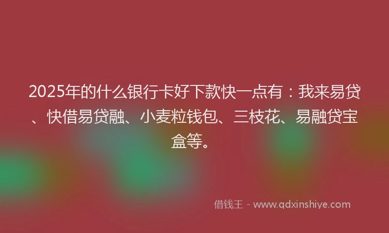 2025年的什么银行卡好下款快一点有：我来易贷、快借易贷融、小麦粒钱包、三枝花、易融贷宝盒等。