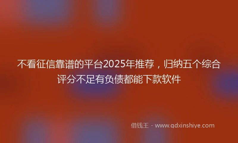 不看征信靠谱的平台2025年推荐，归纳五个综合评分不足有负债都能下款软件