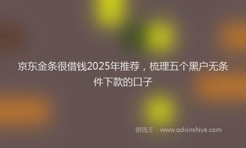 京东金条很借钱2025年推荐，梳理五个黑户无条件下款的口子