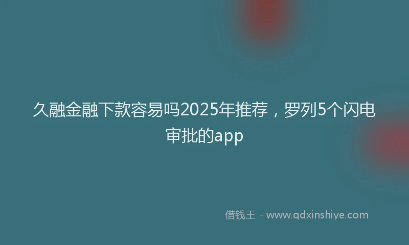 久融金融下款容易吗2025年推荐，罗列5个闪电审批的app