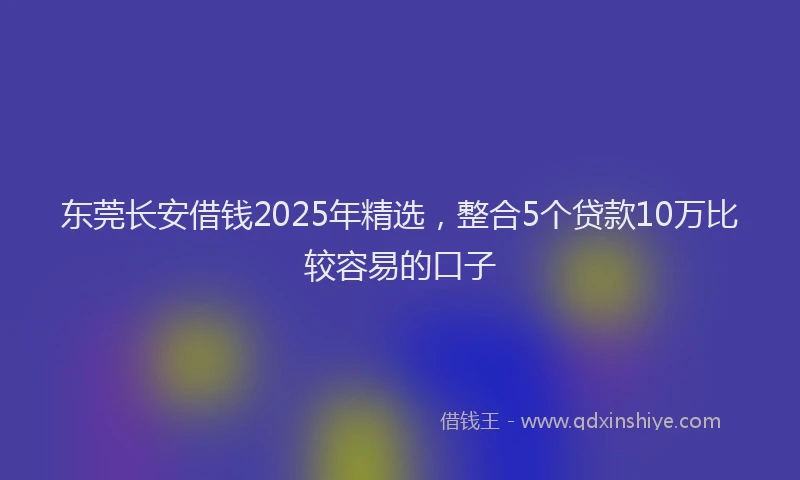 东莞长安借钱2025年精选，整合5个贷款10万比较容易的口子