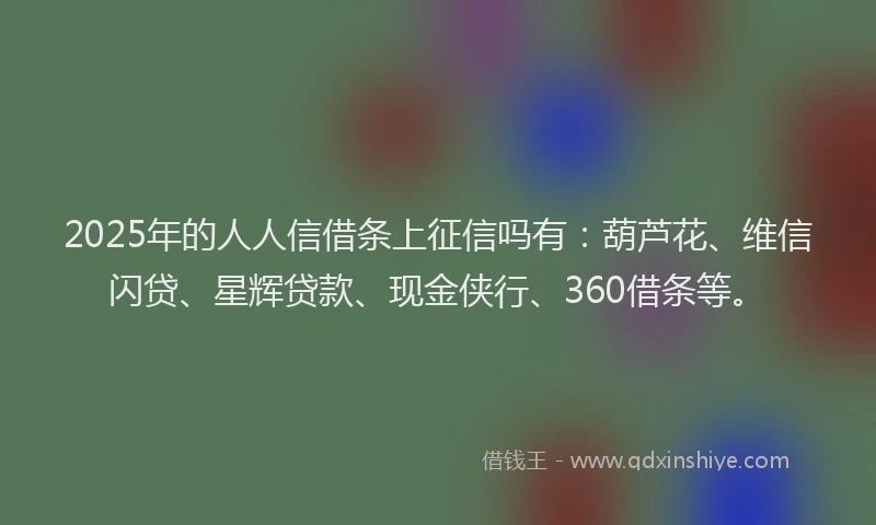 2025年的人人信借条上征信吗有：葫芦花、维信闪贷、星辉贷款、现金侠行、360借条等。