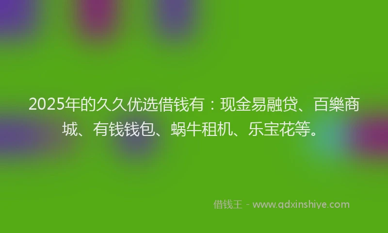2025年的久久优选借钱有：现金易融贷、百樂商城、有钱钱包、蜗牛租机、乐宝花等。