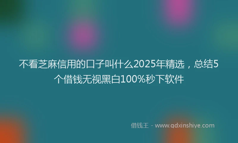 不看芝麻信用的口子叫什么2025年精选，总结5个借钱无视黑白100%秒下软件