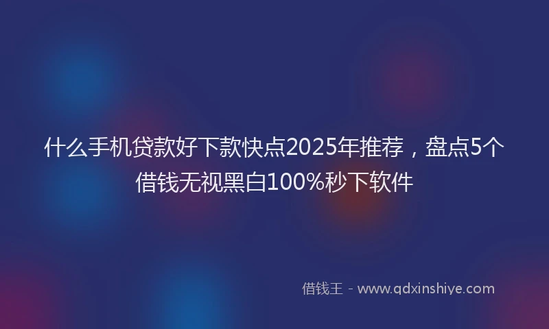 什么手机贷款好下款快点2025年推荐，盘点5个借钱无视黑白100%秒下软件