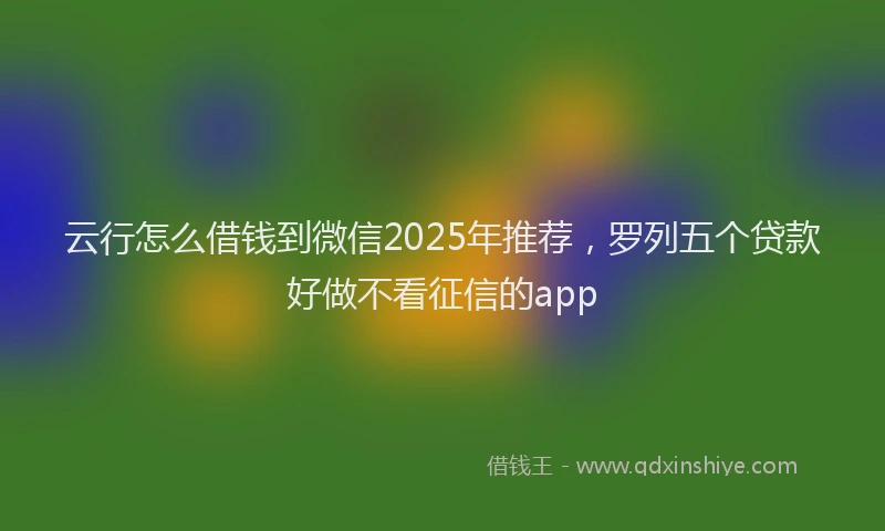 云行怎么借钱到微信2025年推荐，罗列五个贷款好做不看征信的app