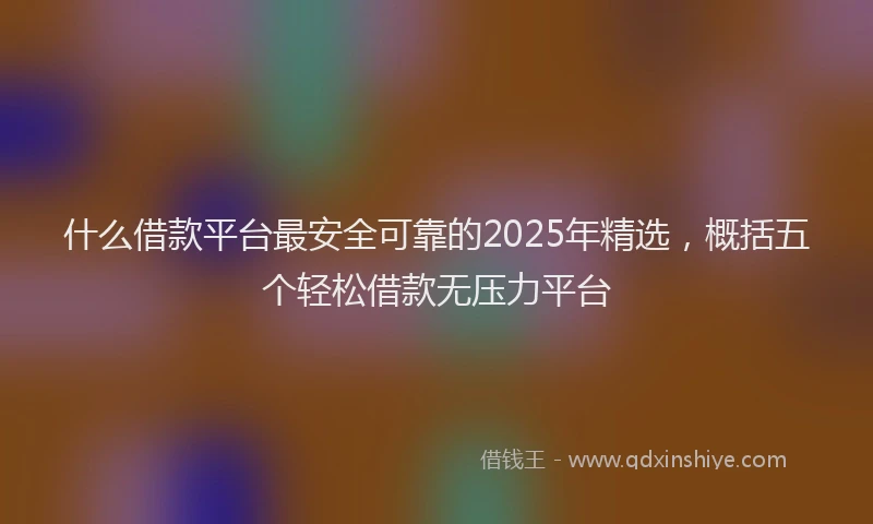 什么借款平台最安全可靠的2025年精选，概括五个轻松借款无压力平台