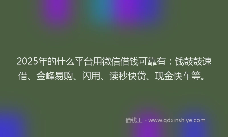 2025年的什么平台用微信借钱可靠有：钱鼓鼓速借、金峰易购、闪用、读秒快贷、现金快车等。