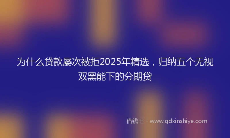 为什么贷款屡次被拒2025年精选，归纳五个无视双黑能下的分期贷
