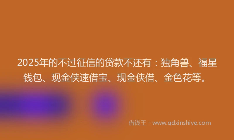 2025年的不过征信的贷款不还有：独角兽、福星钱包、现金侠速借宝、现金侠借、金色花等。