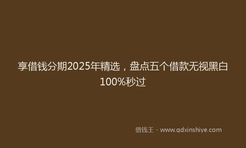 享借钱分期2025年精选，盘点五个借款无视黑白100%秒过