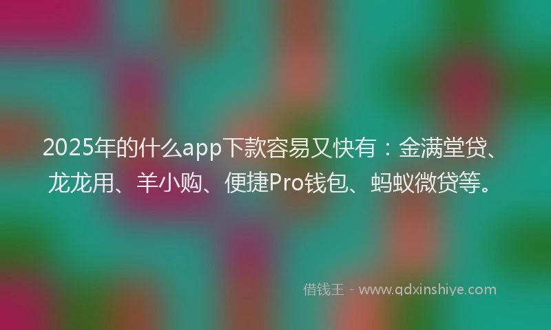 2025年的什么app下款容易又快有：金满堂贷、龙龙用、羊小购、便捷Pro钱包、蚂蚁微贷等。
