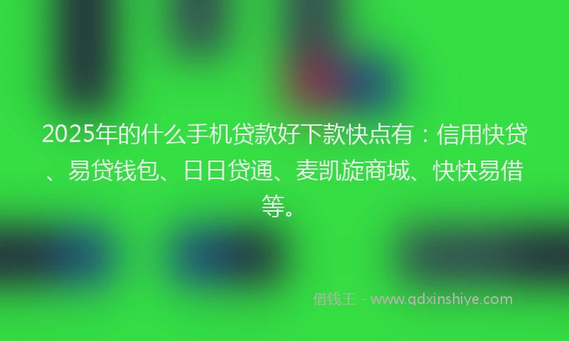 2025年的什么手机贷款好下款快点有：信用快贷、易贷钱包、日日贷通、麦凯旋商城、快快易借等。