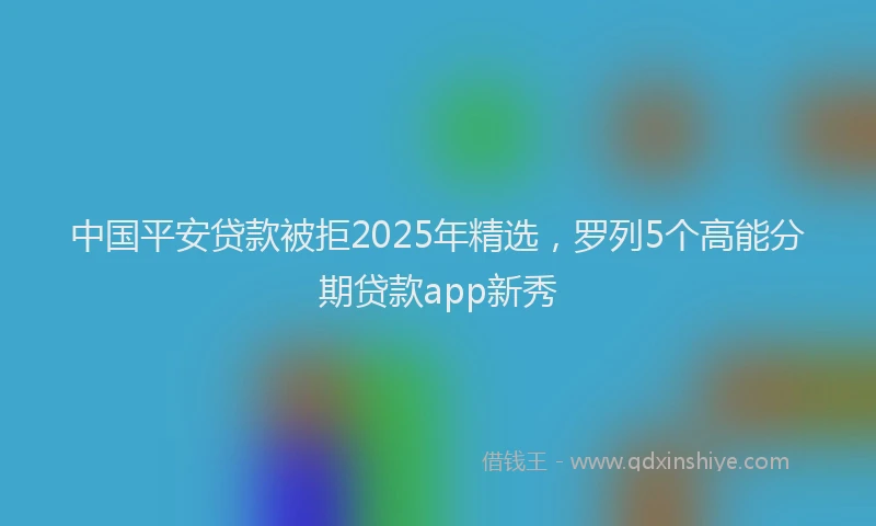 中国平安贷款被拒2025年精选，罗列5个高能分期贷款app新秀