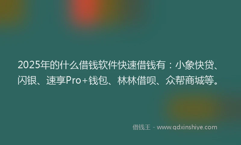 2025年的什么借钱软件快速借钱有：小象快贷、闪银、速享Pro+钱包、林林借呗、众帮商城等。