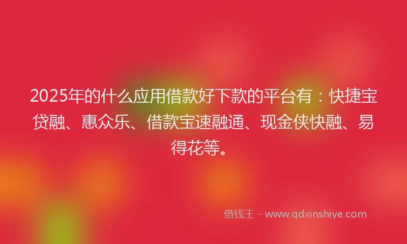 2025年的什么应用借款好下款的平台有：快捷宝贷融、惠众乐、借款宝速融通、现金侠快融、易得花等。