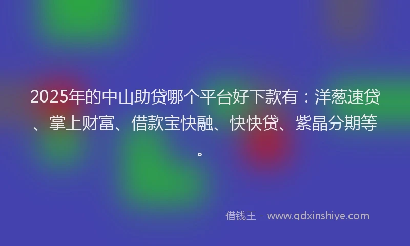 2025年的中山助贷哪个平台好下款有：洋葱速贷、掌上财富、借款宝快融、快快贷、紫晶分期等。