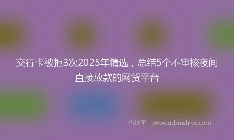 交行卡被拒3次2025年精选，总结5个不审核夜间直接放款的网贷平台