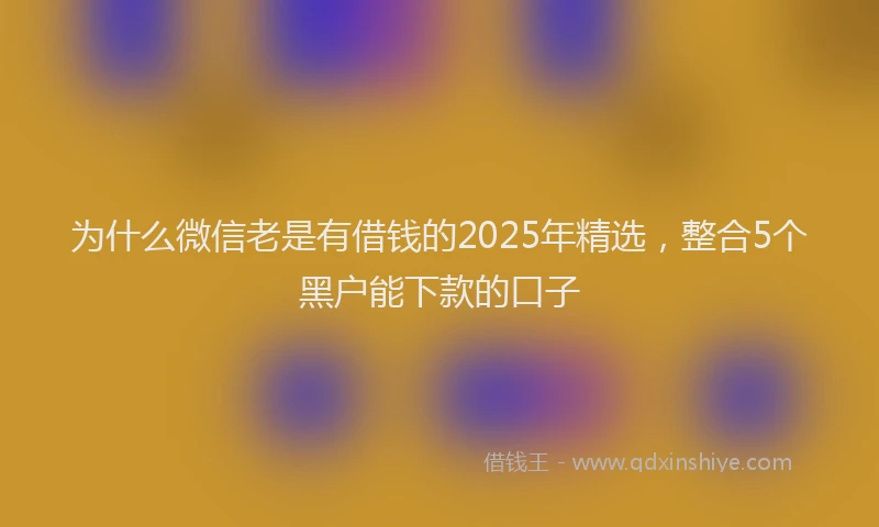 为什么微信老是有借钱的2025年精选，整合5个黑户能下款的口子